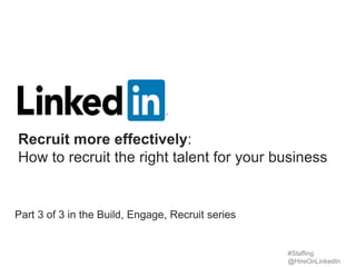 Part 3 of 3 in the Build, Engage, Recruit series
Recruit more effectively:
How to recruit the right talent for your business
#Staffing
@HireOnLinkedIn
 