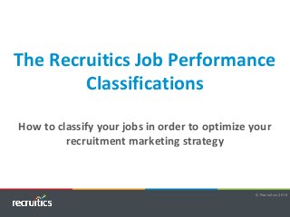 © Recruitics 2015
The Recruitics Job Performance
Classifications
How to classify your jobs in order to optimize your
recruitment marketing strategy
© Recruitics 2016
 