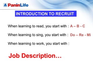 INTRODUCTION TO RECRUIT

When learning to read, you start with : A – B - C

When learning to sing, you start with : Do – Re - Mi

When learning to work, you start with :


Job Description…
 
