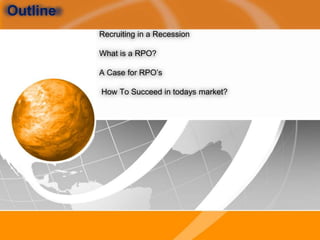  Outline Recruiting in a Recession What is a RPO?A Case for RPO’s How To Succeed in todays market?  