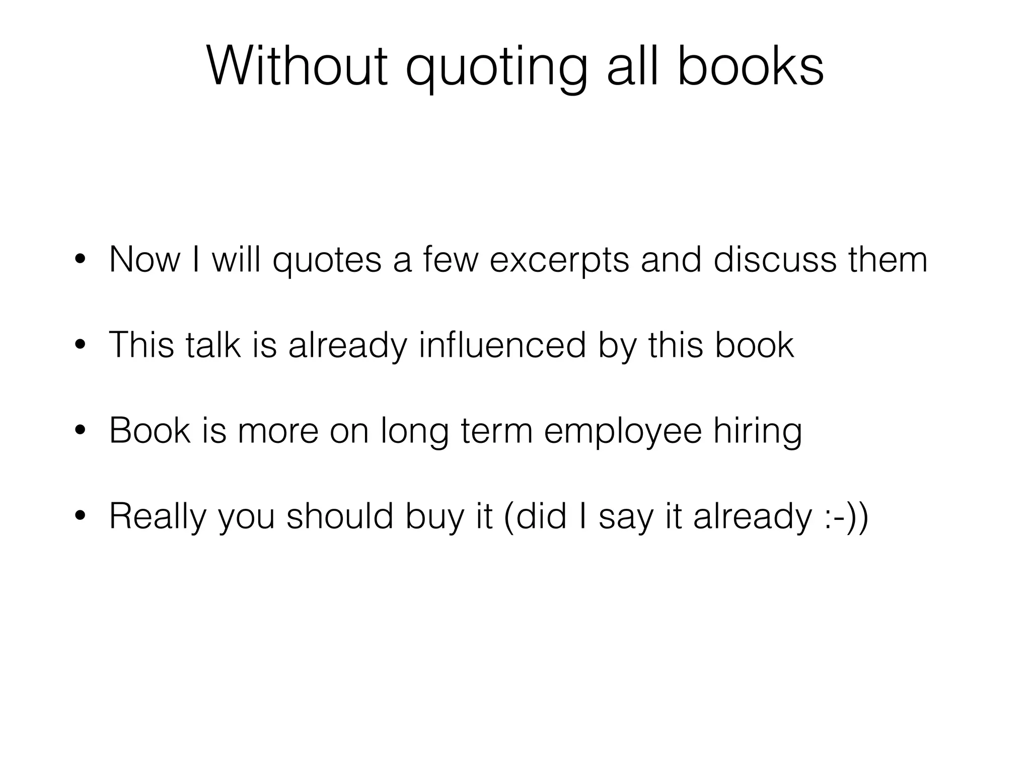 Without quoting all books 
• Now I will quotes a few excerpts and discuss them 
• This talk is already influenced by this book 
• Book is more on long term employee hiring 
• Really you should buy it (did I say it already :-)) 
 