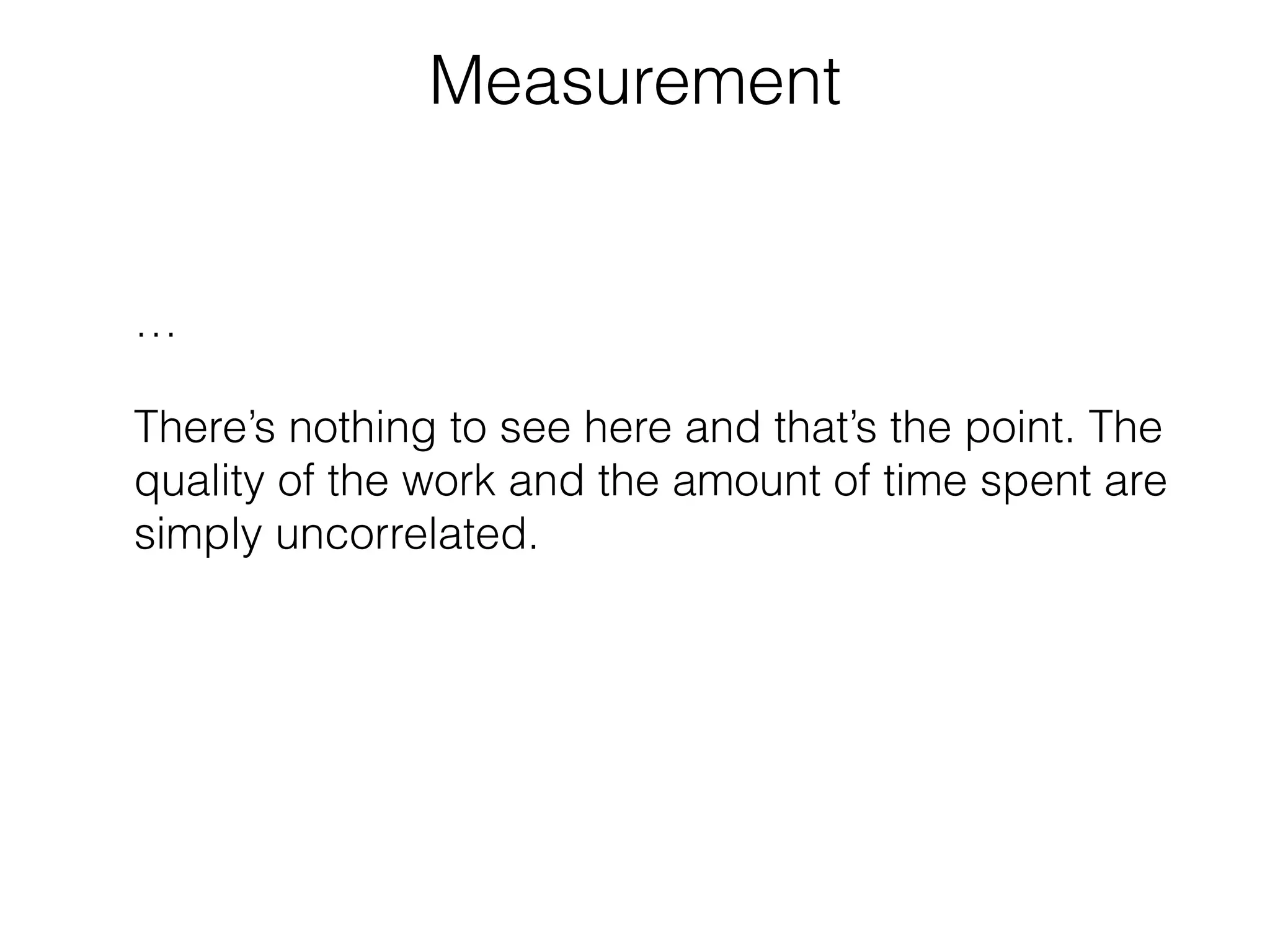Measurement 
… 
There’s nothing to see here and that’s the point. The 
quality of the work and the amount of time spent are 
simply uncorrelated. 
 