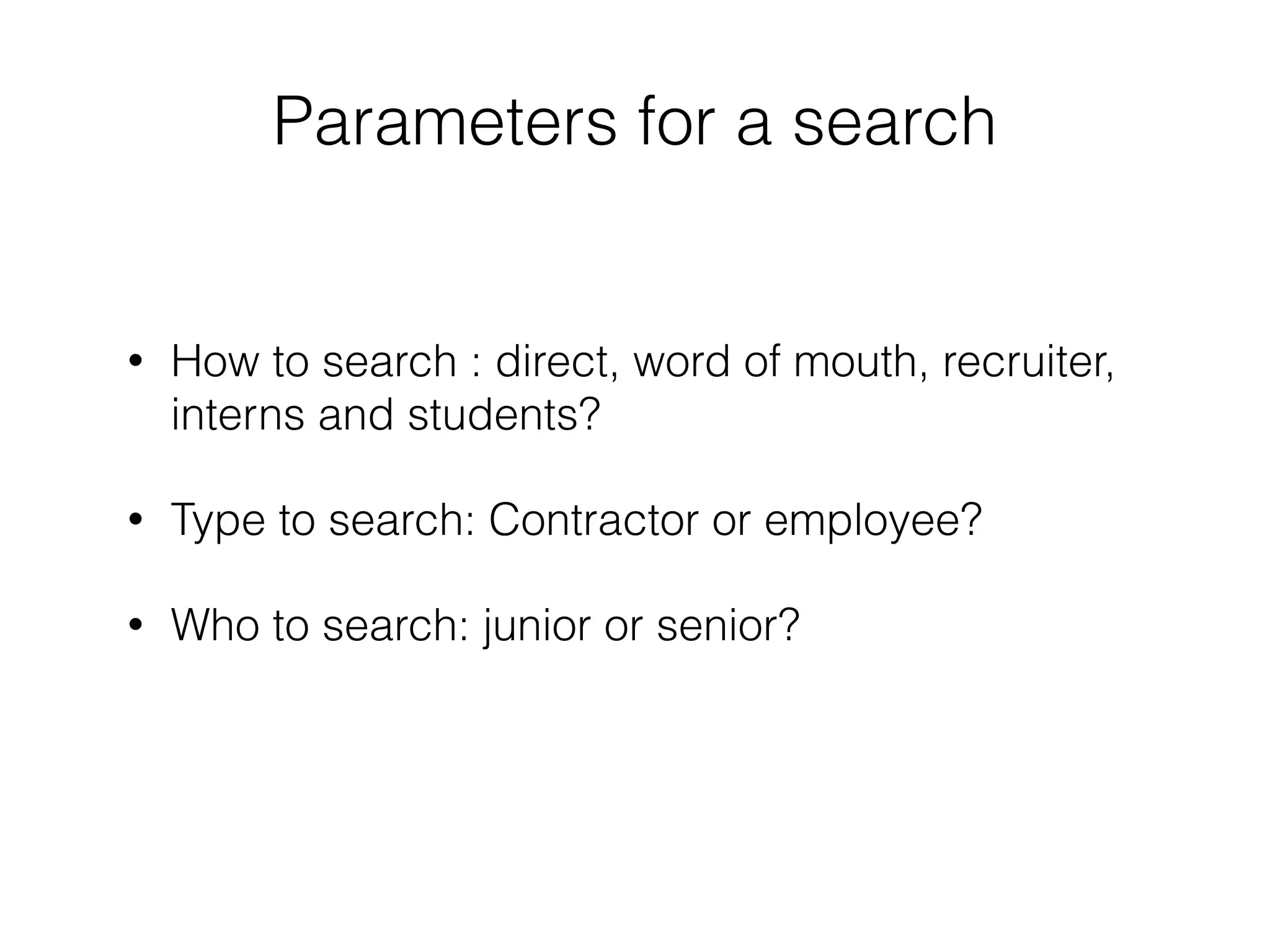 Parameters for a search 
• How to search : direct, word of mouth, recruiter, 
interns and students? 
• Type to search: Contractor or employee? 
• Who to search: junior or senior? 
 
