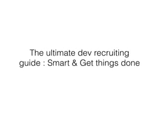 The ultimate dev recruiting 
guide : Smart & Get things done 
 