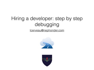 Hiring a developer: step by step 
debugging 
lcerveau@nephorider.com 
 