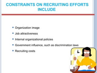CONSTRAINTS ON RECRUITING EFFORTS 
INCLUDE 
 Organization image 
 Job attractiveness 
 Internal organizational policies 
 Government influence, such as discrimination laws 
 Recruiting costs 
 