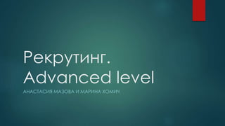 Рекрутинг.
Advanced level
АНАСТАСИЯ МАЗОВА И МАРИНА ХОМИЧ
 