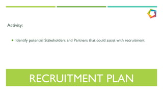 RECRUITMENT PLAN
Activity:
¡  Identify potential Stakeholders and Partners that could assist with recruitment
 
