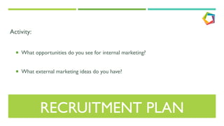 RECRUITMENT PLAN
Activity:
¡  What opportunities do you see for internal marketing?
¡  What external marketing ideas do you have?
 