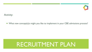 RECRUITMENT PLAN
Activity:
¡  What new concept(s)s might you like to implement in your CBE admissions process?
 