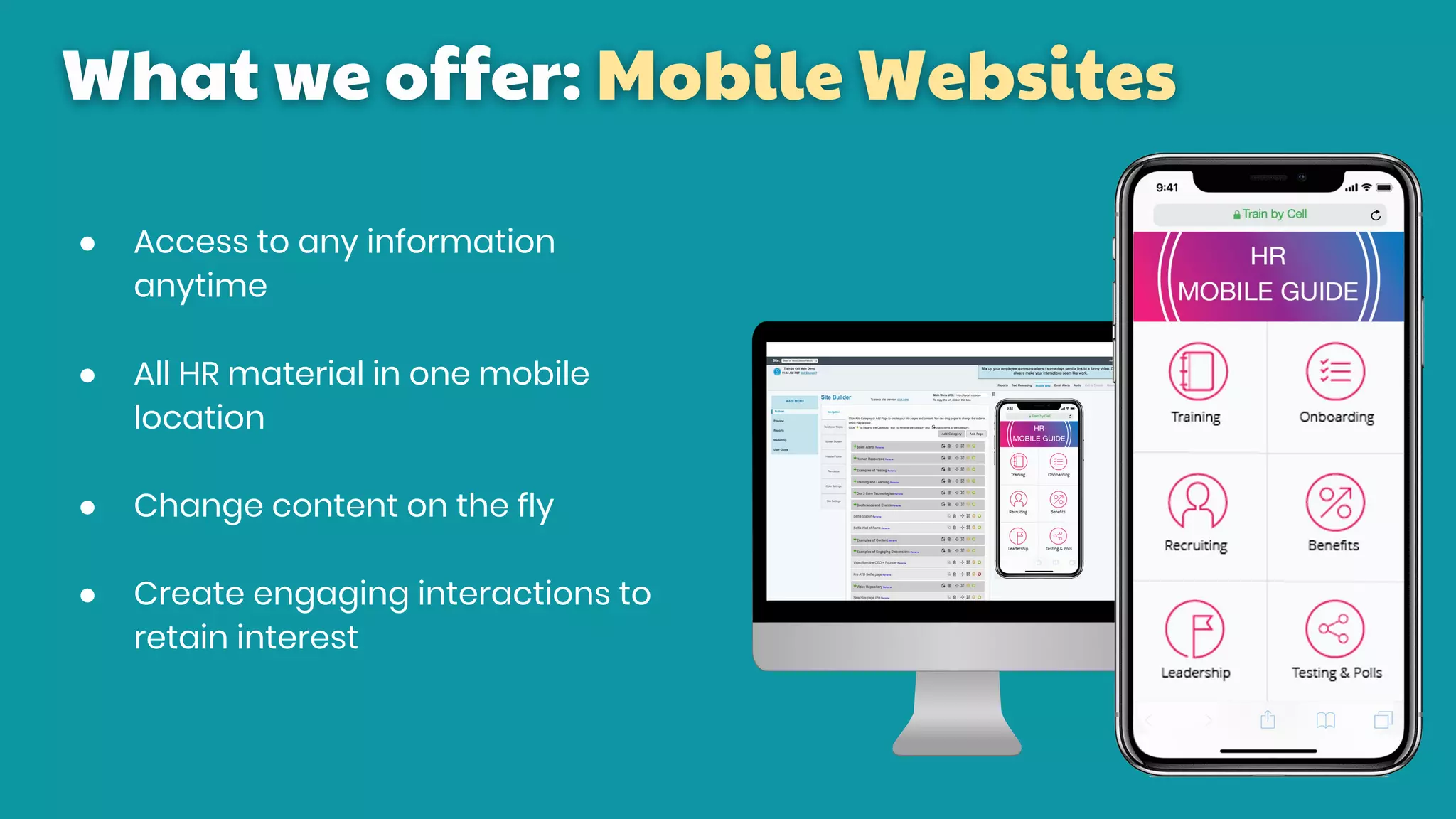 What we offer: Mobile Websites
● Access to any information
anytime
● All HR material in one mobile
location
● Change content on the fly
● Create engaging interactions to
retain interest
 