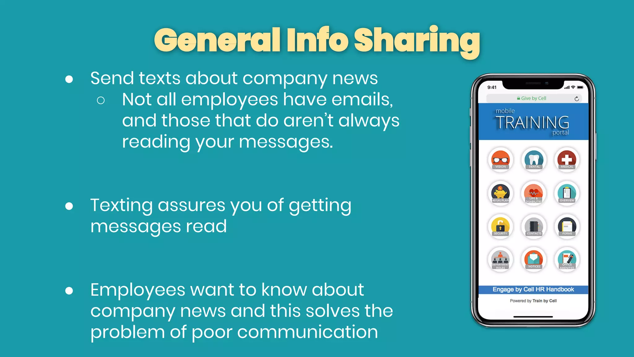 General Info Sharing
● Send texts about company news
○ Not all employees have emails,
and those that do aren’t always
reading your messages.
● Texting assures you of getting
messages read
● Employees want to know about
company news and this solves the
problem of poor communication
 
