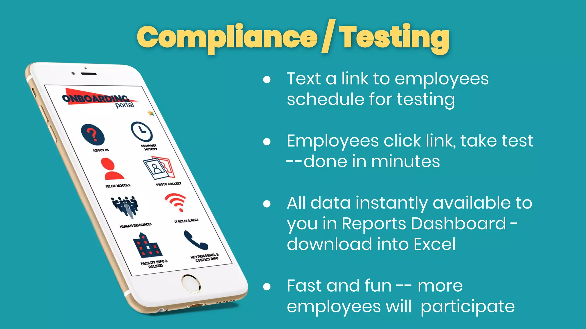 Compliance / Testing
● Text a link to employees
schedule for testing
● Employees click link, take test
--done in minutes
● All data instantly available to
you in Reports Dashboard -
download into Excel
● Fast and fun -- more
employees will participate
 