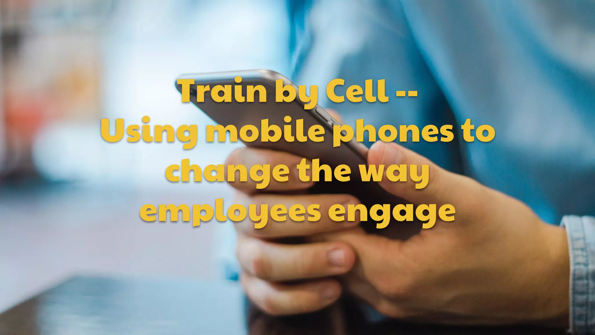 Train by Cell --
Using mobile phones to
change the way
employees engage
 