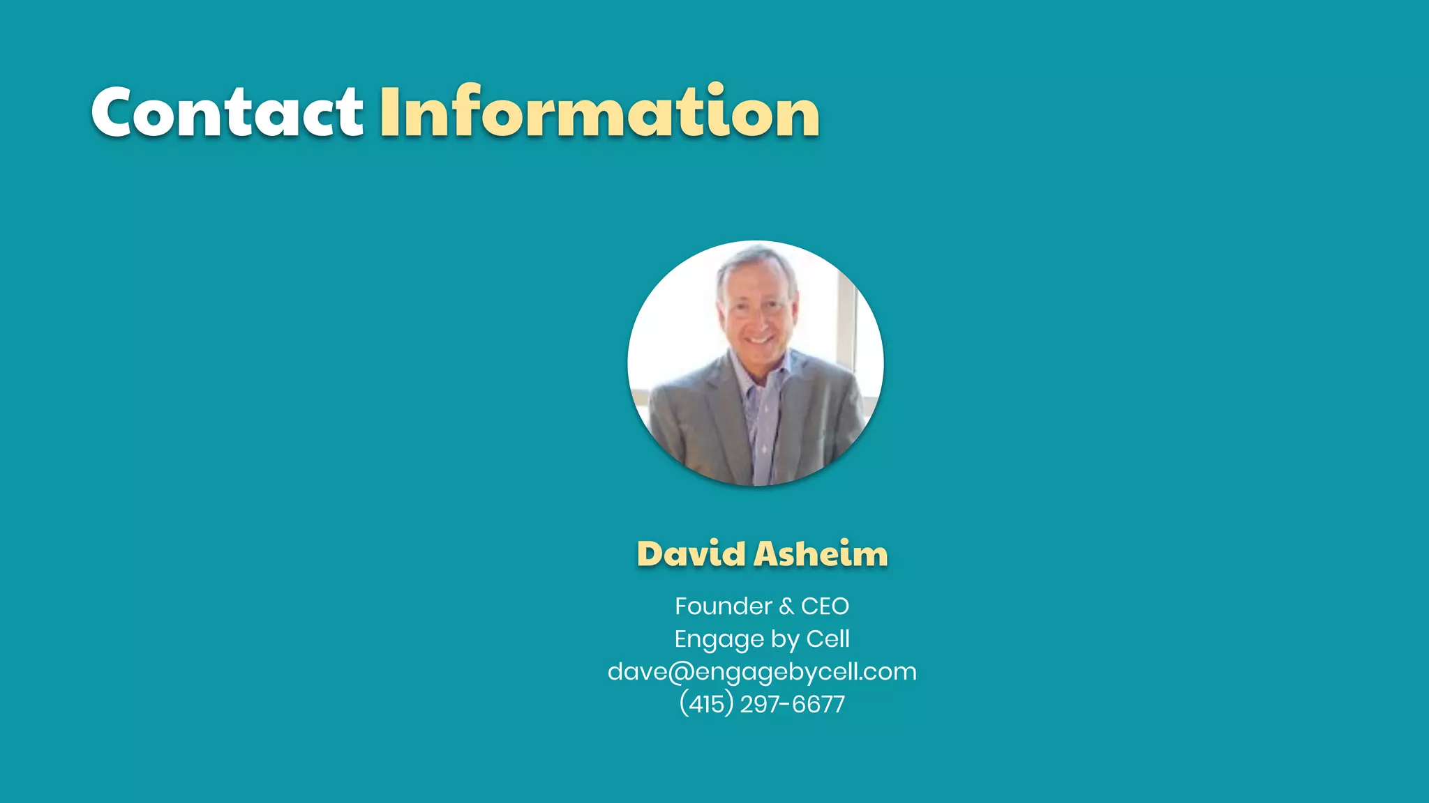 Contact Information
Founder & CEO
Engage by Cell
dave@engagebycell.com
(415) 297-6677
David Asheim
 