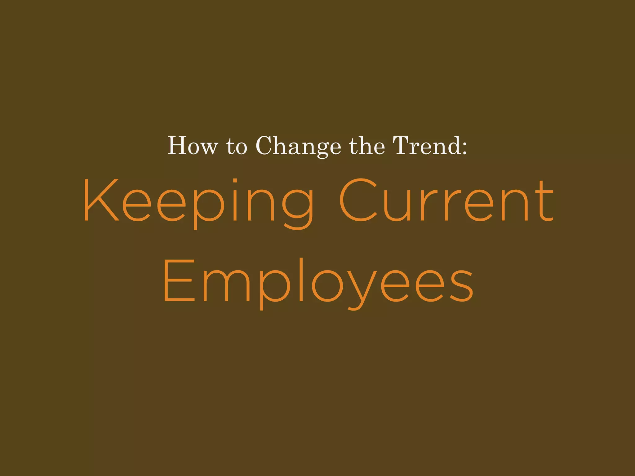 How to Change the Trend: 
Keeping Current 
Employees 
 