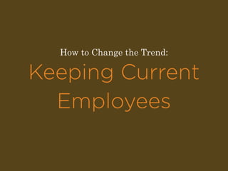 How to Change the Trend: 
Keeping Current 
Employees 
 