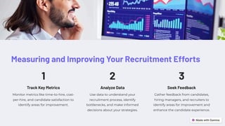 Measuring and Improving Your Recruitment Efforts
1
Track Key Metrics
Monitor metrics like time-to-hire, cost-
per-hire, and candidate satisfaction to
identify areas for improvement.
2
Analyze Data
Use data to understand your
recruitment process, identify
bottlenecks, and make informed
decisions about your strategies.
3
Seek Feedback
Gather feedback from candidates,
hiring managers, and recruiters to
identify areas for improvement and
enhance the candidate experience.
 