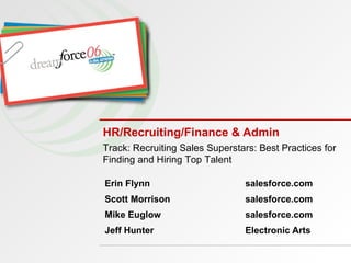 HR/Recruiting/Finance & Admin Erin Flynn salesforce.com Scott Morrison salesforce.com Mike Euglow salesforce.com Jeff Hunter  Electronic Arts Track: Recruiting Sales Superstars: Best Practices for Finding and Hiring Top Talent 