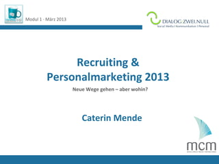 Modul 1 · März 2013                                   Logo Referent/in




              Recruiting &
         Personalmarketing 2013
                      Neue Wege gehen – aber wohin?




                         Caterin Mende
 