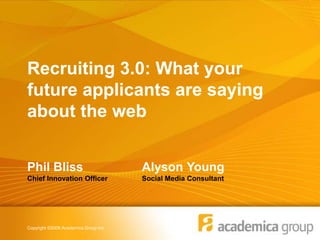 Recruiting 3.0: What your future applicants are saying about the web Phil BlissChief Innovation Officer Alyson YoungSocial Media Consultant Copyright ©2009 Academica Group Inc. 
