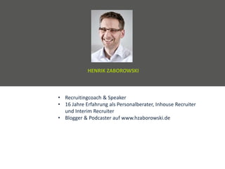• Recruitingcoach & Speaker
• 16 Jahre Erfahrung als Personalberater, Inhouse Recruiter
und Interim Recruiter
• Blogger & Podcaster auf www.hzaborowski.de
HENRIK ZABOROWSKI
 