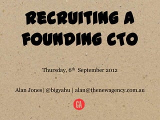 Recruiting a
  founding CTO
         Thursday, 6th September 2012


Alan Jones| @bigyahu | alan@thenewagency.com.au
 