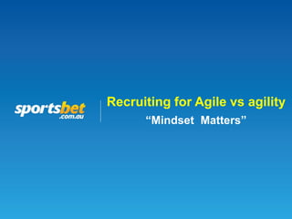 Recruiting for Agile vs agility
“Mindset Matters”
 