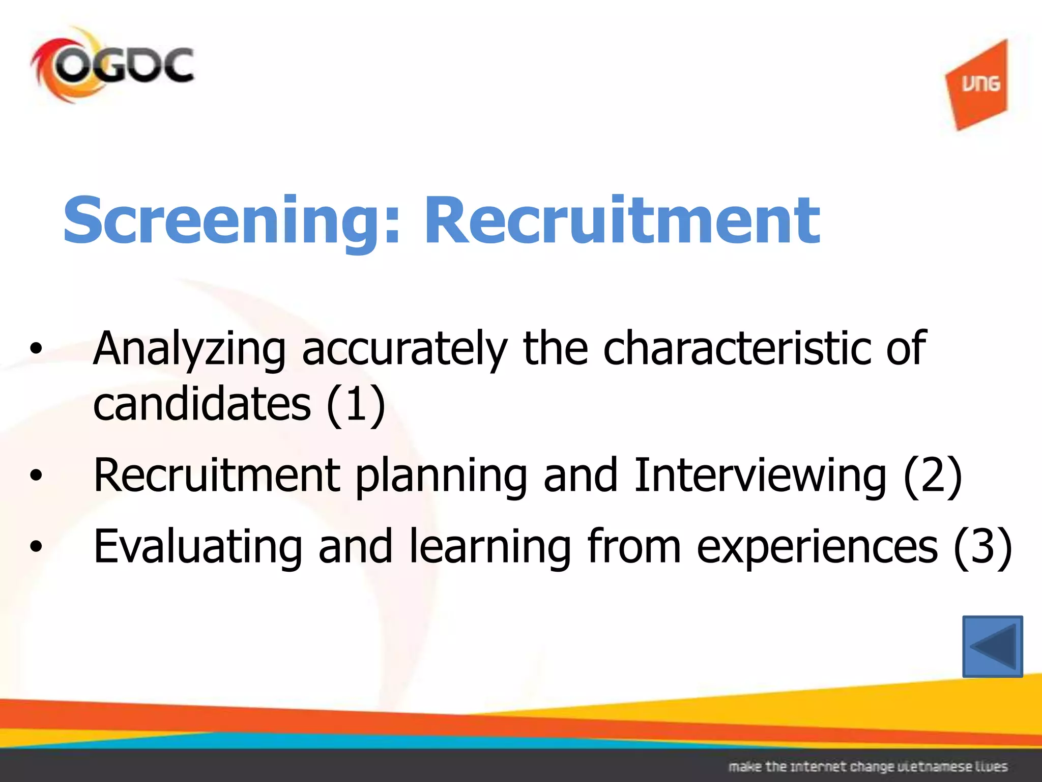 Screening: Recruitment
•   Analyzing accurately the characteristic of
    candidates (1)
•   Recruitment planning and Interviewing (2)
•   Evaluating and learning from experiences (3)
 