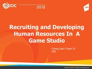 Recruiting and Developing
 Human Resources In A
       Game Studio
              Trương Danh Thanh Tú
              VNG
 