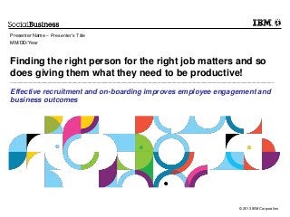 © 2013 IBM Corporation
Finding the right person for the right job matters and so
does giving them what they need to be productive!
_______________________________________________________________________________________________________________________
Effective recruitment and on-boarding improves employee engagement and
business outcomes
Presenter Name – Presenter’s Title
MM/DD/Year
 