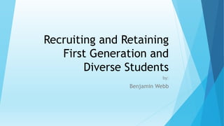 Recruiting and Retaining
First Generation and
Diverse Students
by:
Benjamin Webb
 