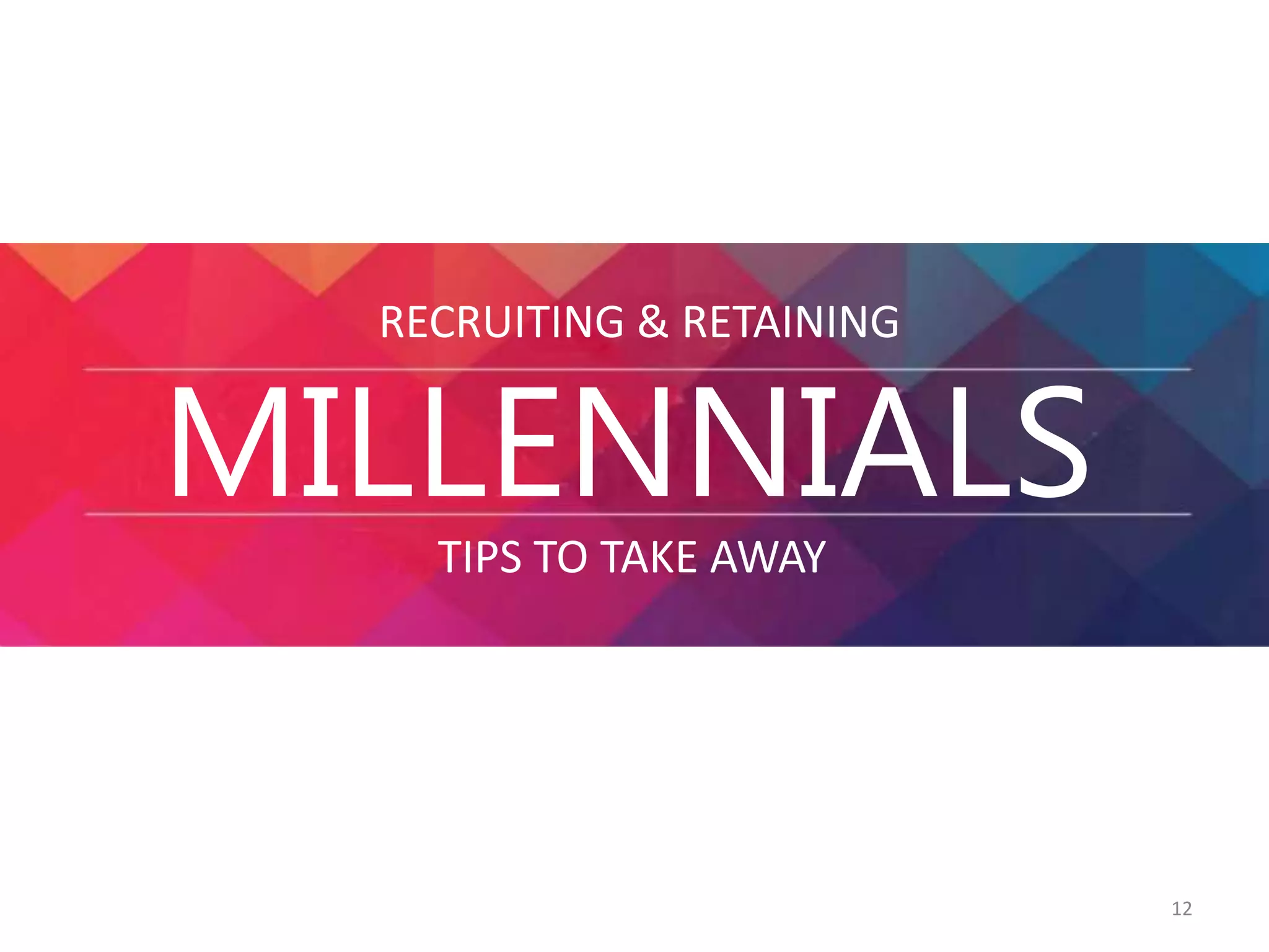 RECRUITING & RETAINING 
MILLENNIALS 
TIPS TO TAKE AWAY 
12 
 