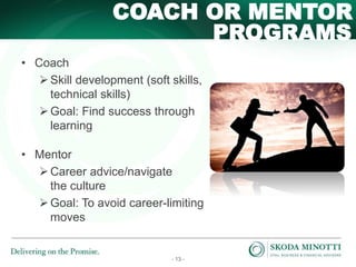 - 13 -
PROGRAMS
COACH OR MENTOR
• Coach
Skill development (soft skills,
technical skills)
Goal: Find success through
learning
• Mentor
Career advice/navigate
the culture
Goal: To avoid career-limiting
moves
 