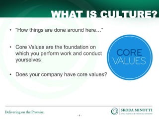 - 4 -
• “How things are done around here…”
• Core Values are the foundation on
which you perform work and conduct
yourselves
• Does your company have core values?
WHAT IS CULTURE?
 