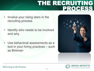 - 6 -
PROCESS
THE RECRUITING
• Involve your rising stars in the
recruiting process
• Identify who needs to be involved
and why
• Use behavioral assessments as a
tool in your hiring practices – such
as Birkman
 