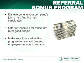 - 8 -
BONUS PROGRAM
REFERRAL
• It is everyone in your company’s
job to help find the right
candidates
• Offer an incentive for those that
refer good people
• Make sure to advertise this
program to new and tenured
employees in your company
 
