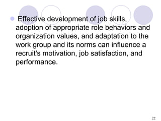 22
 Effective development of job skills,
adoption of appropriate role behaviors and
organization values, and adaptation t...