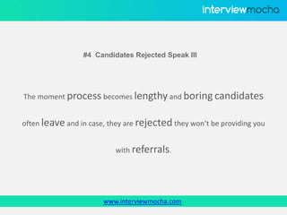 www.interviewmocha.com
#4 Candidates Rejected Speak Ill
The moment process becomes lengthy and boring candidates
often leave and in case, they are rejected they won’t be providing you
with referrals.
 