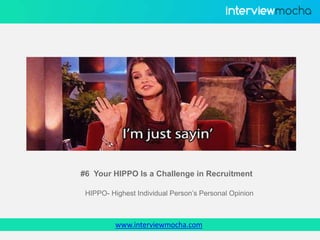 www.interviewmocha.com
#6 Your HIPPO Is a Challenge in Recruitment
HIPPO- Highest Individual Person’s Personal Opinion
 