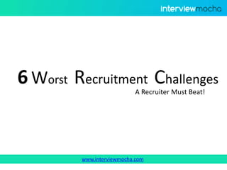 www.interviewmocha.com
Recruitment Challenges
A Recruiter Must Beat!
6 Worst
 