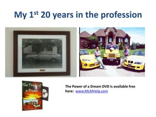 My 1st 20 years in the profession
The Power of a Dream DVD is available free
here: www.MLMHelp.com
 