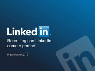 Recruiting con LinkedIn:
come e perché
9 Settembre 2015
 