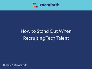 How to Stand Out When
Recruiting Tech Talent
#Rdaily / @zoomforth
 