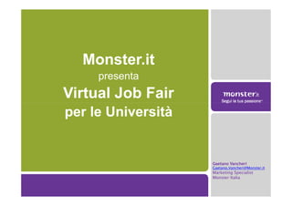 Monster.it
     presenta
Virtual Job Fair
per le Università


                    Gaetano Vancheri
                    Gaetano.Vancheri@Monster.it
                    Marketing Specialist
                    Monster Italia
 