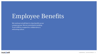 CONFIDENTIAL — DO NOT DISTRIBUTE
Employee Beneﬁts
We continue to build best-in-class beneﬁts as our
company grows. We are committed to building
Trust & Will as a supportive, collaborative, &
welcoming culture.
22
 