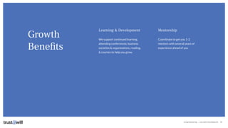 CONFIDENTIAL — DO NOT DISTRIBUTE
Growth
Beneﬁts
26
Learning & Development
We support continued learning,
attending conferences, business
societies & organizations, reading,
& courses to help you grow.
Mentorship
Coordinate to get you 1-2
mentors with several years of
experience ahead of you
 