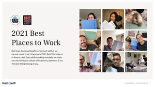 CONFIDENTIAL — DO NOT DISTRIBUTE 8
Our team loves working here. So much so that we
earned a spot in Inc. Magazine’s 2021 Best Workplaces
in America list. Even while working remotely, we make
sure to maintain a culture of inclusivity, openness & fun.
The only thing missing is you.
2021 Best
Places to Work
 