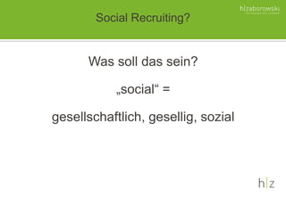 Social Recruiting?
Was soll das sein?
„social“ =
gesellschaftlich, gesellig, sozial
 