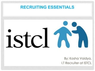 RECRUITING ESSENTIALS




•



                       By: Kosha Vaidya,
                    I.T Recruiter at ISTCL
 